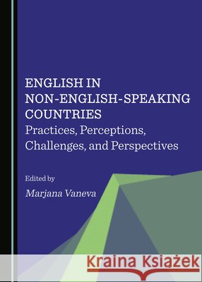 English in Non-English-Speaking Countries: Practices, Perceptions, Challenges, and Perspectives Marjana Vaneva   9781527581142 Cambridge Scholars Publishing