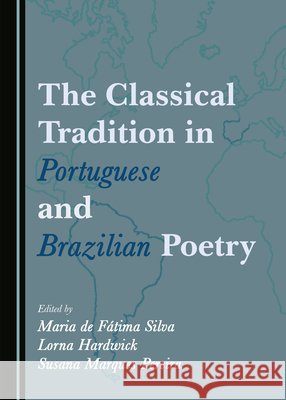 The Classical Tradition in Portuguese and Brazilian Poetry Maria de Fatima Silva Lorna Hardwick Susana Marques Pereira 9781527581180 Cambridge Scholars Publishing