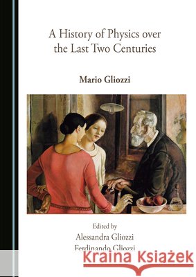 A History of Physics over the Last Two Centuries Mario Gliozzi Alessandra Gliozzi Ferdinando Gliozzi 9781527581241 Cambridge Scholars Publishing