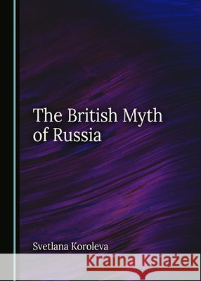 The British Myth of Russia Svetlana Koroleva   9781527582699