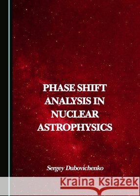 Phase Shift Analysis in Nuclear Astrophysics Sergey Dubovichenko   9781527582835 Cambridge Scholars Publishing