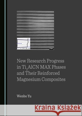 New Research Progress in Ti2AlCN MAX Phases and Their Reinforced Magnesium Composites Wenbo Yu   9781527583184