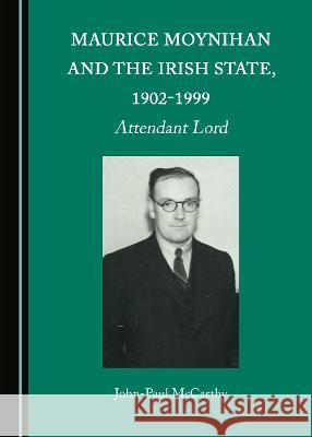 Maurice Moynihan and the Irish State, 1902-1999: Attendant Lord John-Paul McCarthy   9781527583610