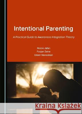 Intentional Parenting: A Practical Guide to Awareness Integration Theory Nicole Jafari Foojan Zeine Eileen Manookian 9781527583757 Cambridge Scholars Publishing