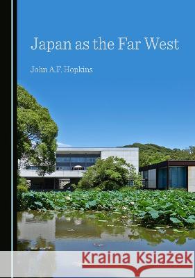 Japan as the Far West John A.F. Hopkins   9781527584174 Cambridge Scholars Publishing
