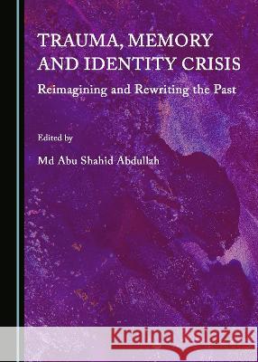 Trauma, Memory and Identity Crisis: Reimagining and Rewriting the Past Md Abu Shahid Abdullah   9781527584396