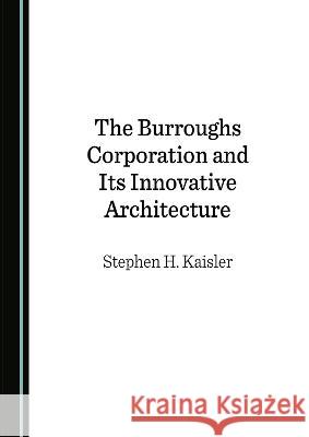 The Burroughs Corporation and Its Innovative Architecture Stephen H. Kaisler   9781527584570 Cambridge Scholars Publishing