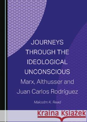 Journeys through the Ideological Unconscious: Marx, Althusser and Juan Carlos Rodríguez Malcolm K. Read 9781527584907 Cambridge Scholars Publishing (RJ)