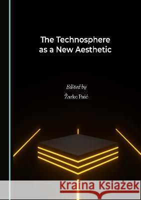The Technosphere as a New Aesthetic Žarko Paić 9781527585065 Cambridge Scholars Publishing (RJ)