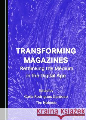 Transforming Magazines: Rethinking the Medium in the Digital Age Carla Rodrigues Cardoso, Tim Holmes 9781527585669 Cambridge Scholars Publishing (RJ)