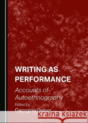 Writing as Performance: Accounts of Autoethnography Georgina Gabor   9781527585966