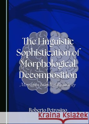 The Linguistic Sophistication of Morphological Decomposition: More than Islands of Regularity Roberto Petrosino 9781527586147