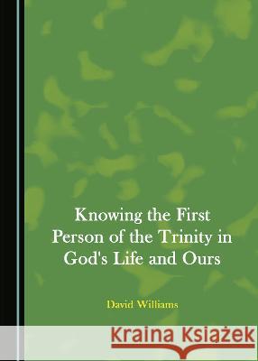 Knowing the First Person of the Trinity in God's Life and Ours David Williams   9781527586246 Cambridge Scholars Publishing