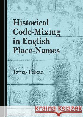 Historical Code-Mixing in English Place-Names Tamas Fekete   9781527586260 Cambridge Scholars Publishing