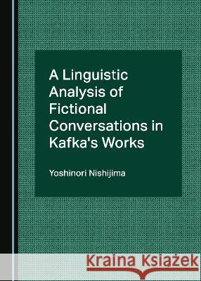 A Linguistic Analysis of Fictional Conversations in Kafka's Works Yoshinori Nishijima   9781527586529 Cambridge Scholars Publishing