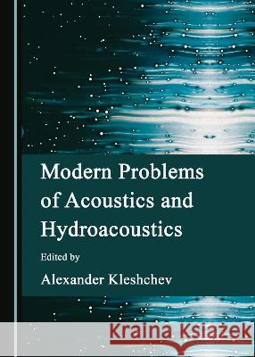 Modern Problems of Acoustics and Hydroacoustics Alexander Kleshchev   9781527586703 Cambridge Scholars Publishing