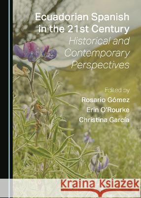 Ecuadorian Spanish in the 21st Century: Historical and Contemporary Perspectives Rosario Gomez Erin O'Rourke Christina Garcia 9781527586802 Cambridge Scholars Publishing