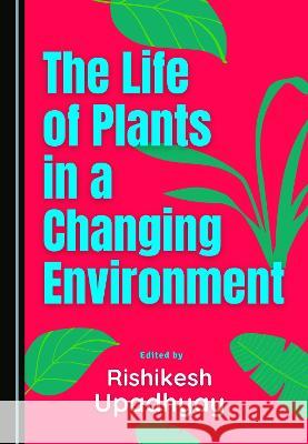 The Life of Plants in a Changing Environment Rishikesh Upadhyay   9781527587182