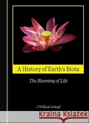 A History of Earth's Biota: The Blooming of Life J. William Schopf   9781527587243 Cambridge Scholars Publishing