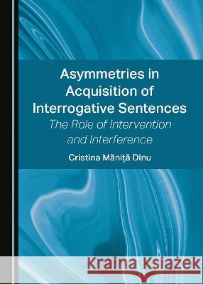 Asymmetries in Acquisition of Interrogative Sentences: The Role of Intervention and Interference Cristina Manita Dinu   9781527587328 Cambridge Scholars Publishing
