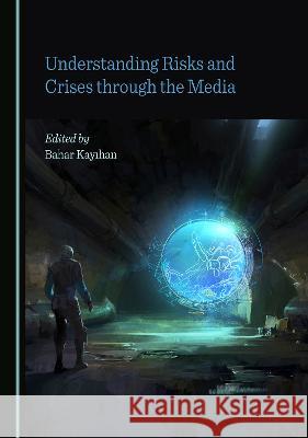 Understanding Risks and Crises through the Media Bahar Kayiha   9781527587380 Cambridge Scholars Publishing