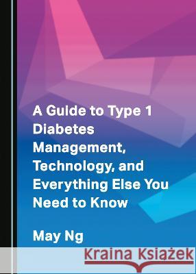 A Guide to Type 1 Diabetes Management, Technology, and Everything Else You Need to Know May Ng   9781527587724 Cambridge Scholars Publishing