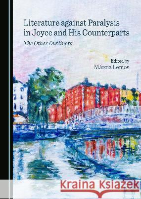 Literature against Paralysis in Joyce and His Counterparts: The Other Dubliners Marcia Lemos   9781527588042