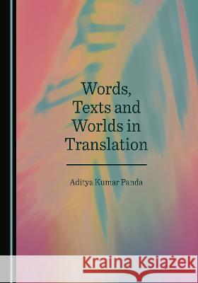 Words, Texts and Worlds in Translation Aditya Kumar Panda   9781527588196