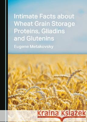 Intimate Facts about Wheat Grain Storage Proteins, Gliadins and Glutenins Eugene Metakovsky   9781527588370 Cambridge Scholars Publishing