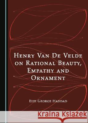 Henry Van De Velde on Rational Beauty, Empathy and Ornament Elie George Haddad   9781527588394 Cambridge Scholars Publishing