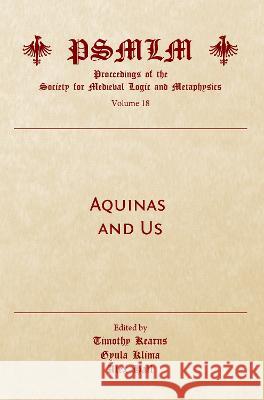 Aquinas and Us (Volume 18: Proceedings of the Society for Medieval Logic and Metaphysics) Timothy Kearns Gyula Klima Alex Hall 9781527588417