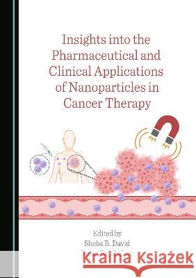 Insights into the Pharmaceutical and Clinical Applications of Nanoparticles in Cancer Therapy Sheba R. David Rajan Rajabalaya  9781527588547