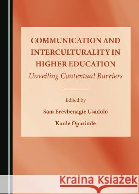 Communication and Interculturality in Higher Education: Unveiling Contextual Barriers Sam Erevbenagie Usadolo, Kunle Oparinde 9781527588981 Cambridge Scholars Publishing