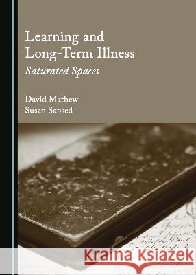 Learning and Long-Term Illness: Saturated Spaces David Mathew Susan Sapsed  9781527589001 Cambridge Scholars Publishing