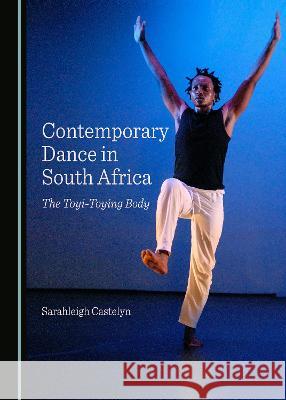 Contemporary Dance in South Africa: The Toyi-Toying Body Sarahleigh Castelyn   9781527589247 Cambridge Scholars Publishing