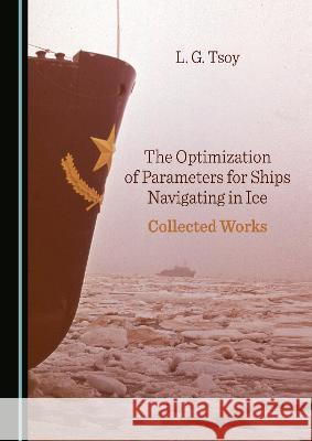 The Optimization of Parameters for Ships Navigating in Ice: Collected Works L. G. Tsoy   9781527589360 Cambridge Scholars Publishing