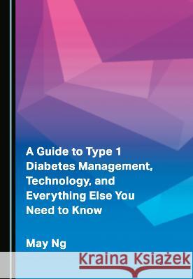 A Guide to Type 1 Diabetes Management, Technology, and Everything Else You Need to Know May Ng   9781527589599 Cambridge Scholars Publishing