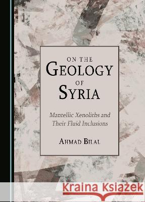 On the Geology of Syria: Mantellic Xenoliths and Their Fluid Inclusions Ahmad Bilal   9781527589643 Cambridge Scholars Publishing