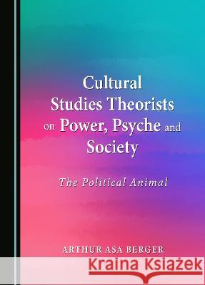 Cultural Studies Theorists on Power, Psyche and Society: The Political Animal Arthur Asa Berger   9781527589681 Cambridge Scholars Publishing