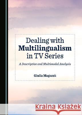 Dealing with Multilingualism in TV Series: A Descriptive and Multimodal Analysis Giulia Magazzu   9781527589858 Cambridge Scholars Publishing