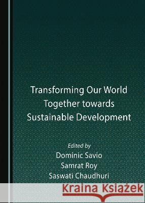 Transforming Our World Together towards Sustainable Development Dominic Savio Samrat Roy Saswati Chaudhuri 9781527589957