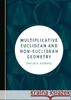 Multiplicative Euclidean and Non-Euclidean Geometry Svetlin G. Georgiev   9781527589971 Cambridge Scholars Publishing