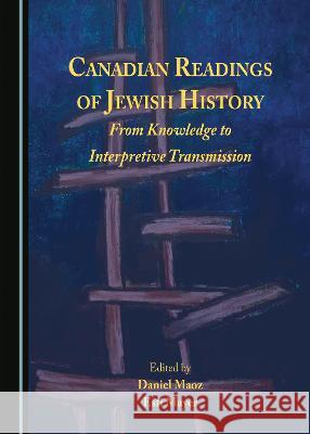 Canadian Readings of Jewish History: From Knowledge to Interpretive Transmission Daniel Maoz Esti Mayer  9781527590038 Cambridge Scholars Publishing