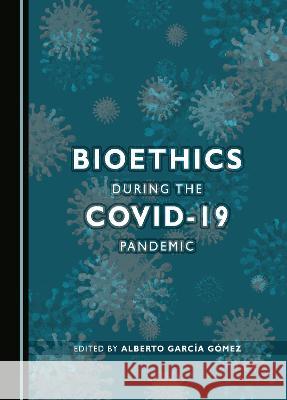 Bioethics during the COVID-19 Pandemic Alberto Garcia Gomez   9781527590281 Cambridge Scholars Publishing