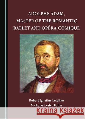 Adolphe Adam, Master of the Romantic Ballet and Opera-Comique Robert Ignatius Letellier Nicholas Lester Fuller  9781527590793