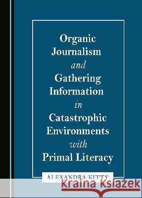 Organic Journalism and Gathering Information in Catastrophic Environments with Primal Literacy Alexandra Kitty   9781527590960