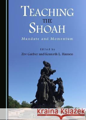 Teaching the Shoah: Mandate and Momentum Zev Garber Kenneth L. Hanson  9781527591202 Cambridge Scholars Publishing