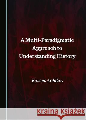 A Multi-Paradigmatic Approach to Understanding History Kavous Ardalan   9781527592032