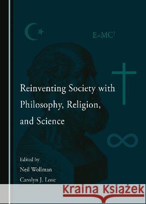 Reinventing Society with Philosophy, Religion, and Science Neil Wollman Carolyn J. Love  9781527592384