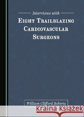 Interviews with Eight Trailblazing Cardiovascular Surgeons William Clifford Roberts   9781527592483